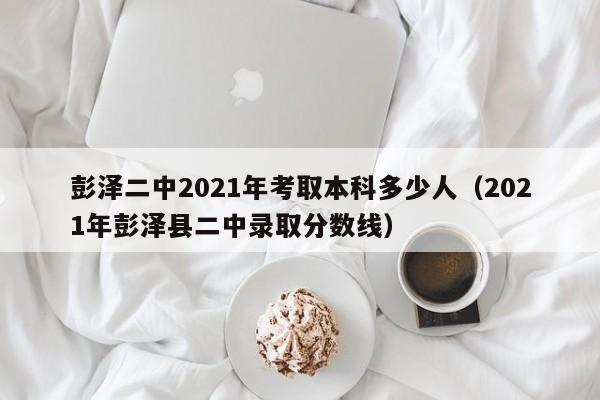 彭泽二中2021年考取本科多少人(2021年彭泽县二中录取分数线)