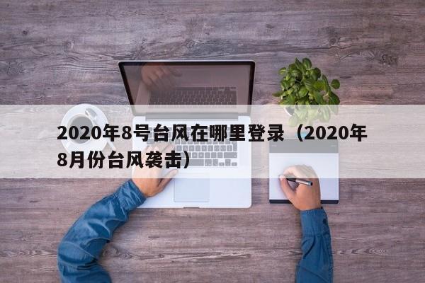 2020年8号台风在哪里登录(2020年8月份台风袭击)