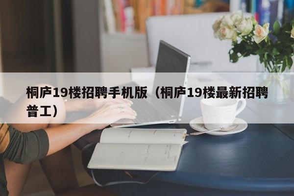 桐庐19楼招聘手机版(桐庐19楼最新招聘普工)