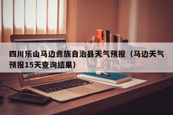 四川乐山马边彝族自治县天气预报(马边天气预报15天查询结果)