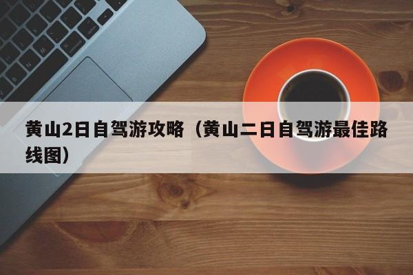 黄山2日自驾游攻略(黄山二日自驾游最佳路线图)