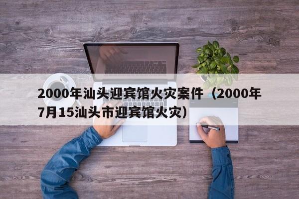 2000年汕头迎宾馆火灾案件(2000年7月15汕头市迎宾馆火灾)