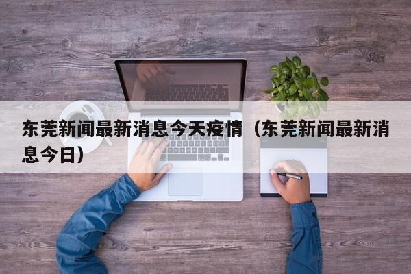 东莞新闻最新消息今天疫情(东莞新闻最新消息今日)