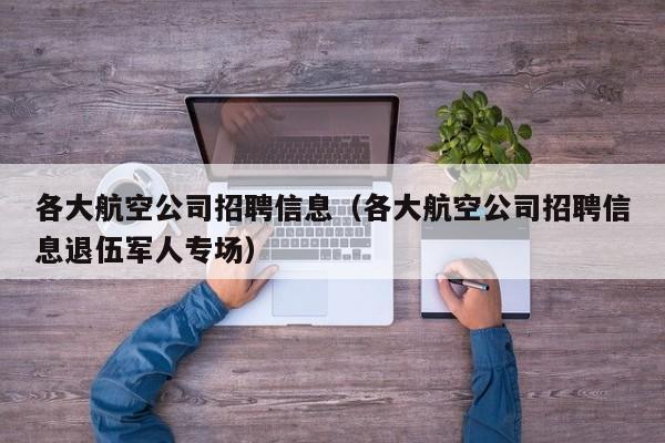 各大航空公司招聘信息(各大航空公司招聘信息退伍军人专场)