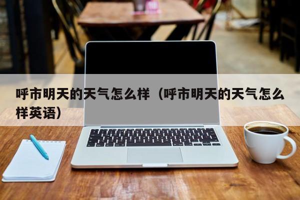 呼市明天的天气怎么样(呼市明天的天气怎么样英语)