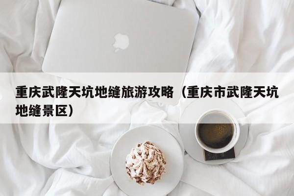 重庆武隆天坑地缝旅游攻略(重庆市武隆天坑地缝景区)