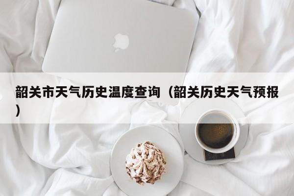 韶关市天气历史温度查询(韶关历史天气预报)