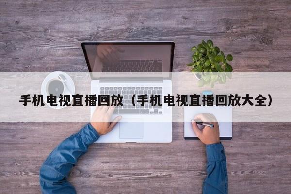 手机电视直播回放(手机电视直播回放大全)
