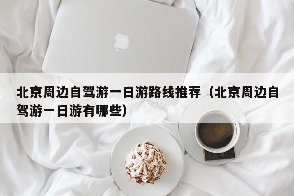 北京周边自驾游一日游路线推荐(北京周边自驾游一日游有哪些)