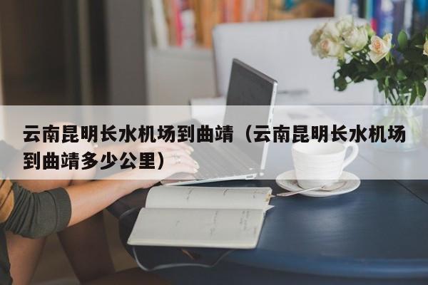 云南昆明长水机场到曲靖(云南昆明长水机场到曲靖多少公里)