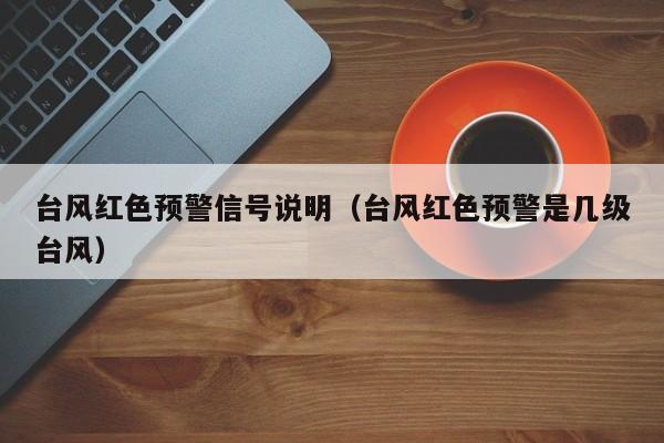 台风红色预警信号说明(台风红色预警是几级台风)