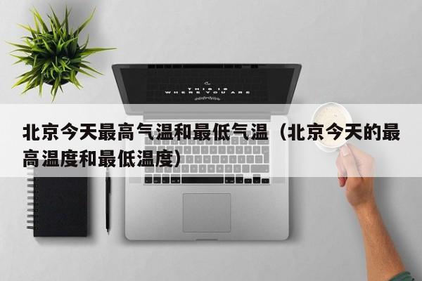 北京今天最高气温和最低气温(北京今天的最高温度和最低温度)