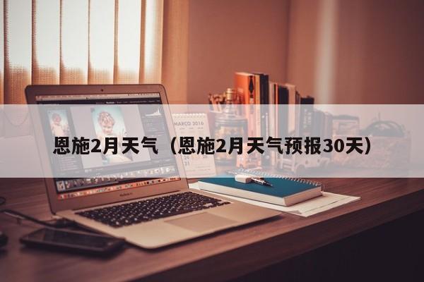 恩施2月天气(恩施2月天气预报30天)
