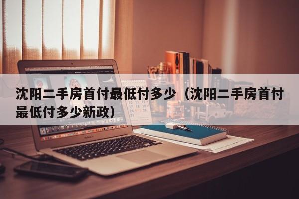 沈阳二手房首付最低付多少(沈阳二手房首付最低付多少新政)