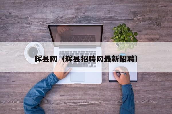 辉县网(辉县招聘网最新招聘)