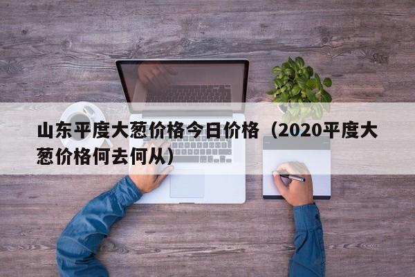 山东平度大葱价格今日价格(2020平度大葱价格何去何从)