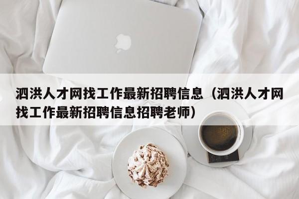 泗洪人才网找工作最新招聘信息(泗洪人才网找工作最新招聘信息招聘老师)