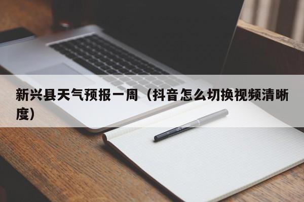 新兴县天气预报一周(抖音怎么切换视频清晰度)