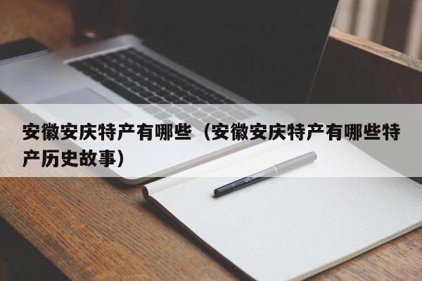 安徽安庆特产有哪些(安徽安庆特产有哪些特产历史故事)