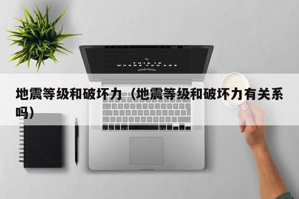 地震等级和破坏力(地震等级和破坏力有关系吗)