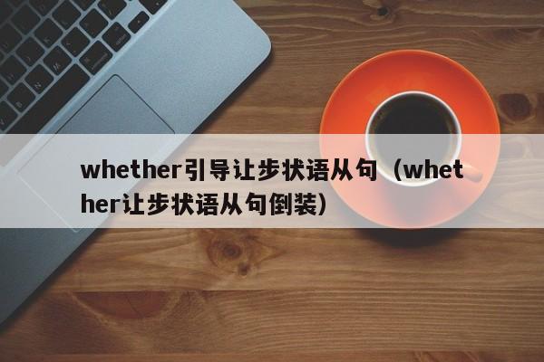 whether引导让步状语从句(whether让步状语从句倒装)