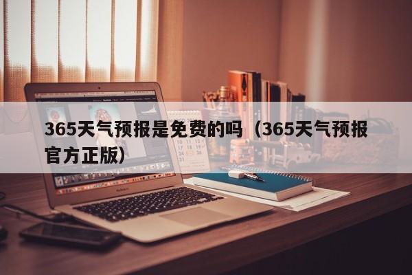 365天气预报是免费的吗(365天气预报官方正版)
