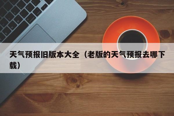 天气预报旧版本大全(老版的天气预报去哪下载)