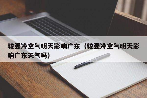 较强冷空气明天影响广东(较强冷空气明天影响广东天气吗)