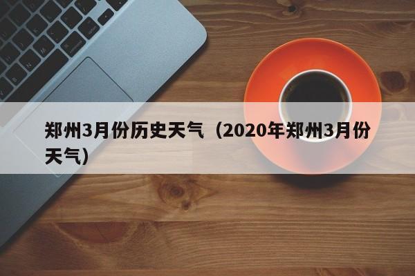 郑州3月份历史天气(2020年郑州3月份天气)