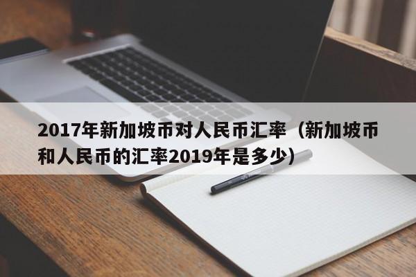 2017年新加坡币对人民币汇率(新加坡币和人民币的汇率2019年是多少)