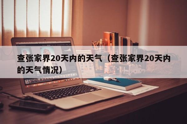 查张家界20天内的天气(查张家界20天内的天气情况)