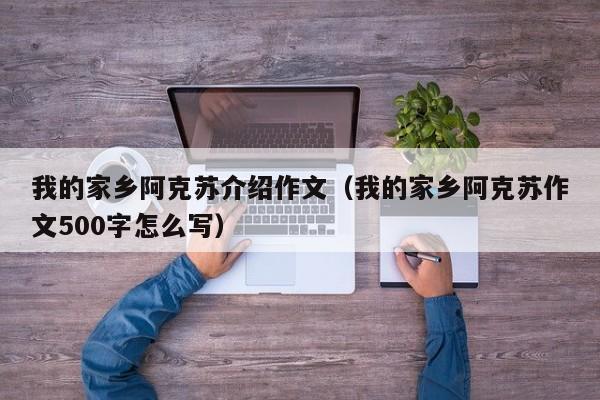 我的家乡阿克苏介绍作文(我的家乡阿克苏作文500字怎么写)