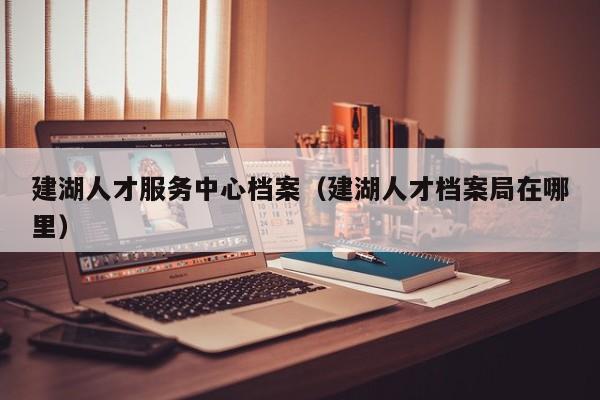 建湖人才服务中心档案(建湖人才档案局在哪里)