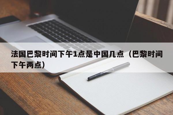 法国巴黎时间下午1点是中国几点(巴黎时间下午两点)