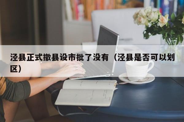 泾县正式撤县设市批了没有(泾县是否可以划区)