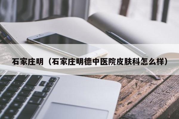 石家庄明(石家庄明德中医院皮肤科怎么样)