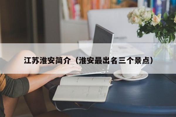 江苏淮安简介(淮安最出名三个景点)