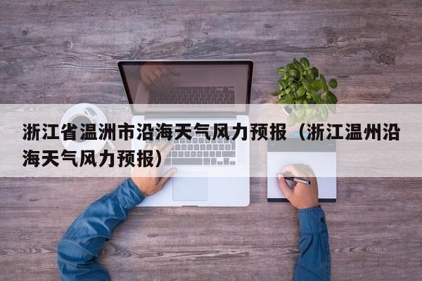 浙江省温洲市沿海天气风力预报(浙江温州沿海天气风力预报)