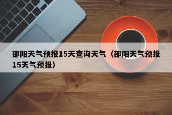 邵阳天气预报15天查询天气(邵阳天气预报15天气预报)