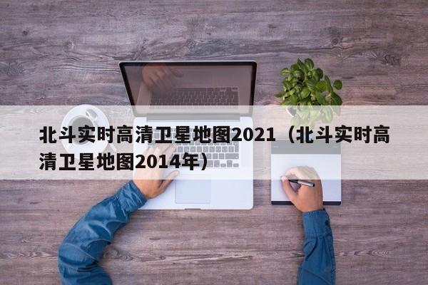 北斗实时高清卫星地图2021(北斗实时高清卫星地图2014年)
