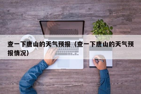 查一下唐山的天气预报(查一下唐山的天气预报情况)