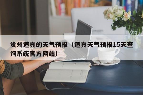 贵州道真的天气预报(道真天气预报15天查询系统官方网站)