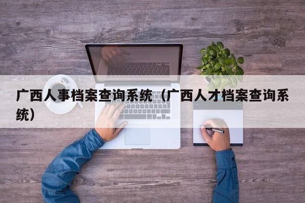 广西人事档案查询系统(广西人才档案查询系统)