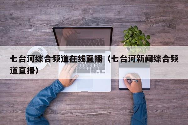 七台河综合频道在线直播(七台河新闻综合频道直播)