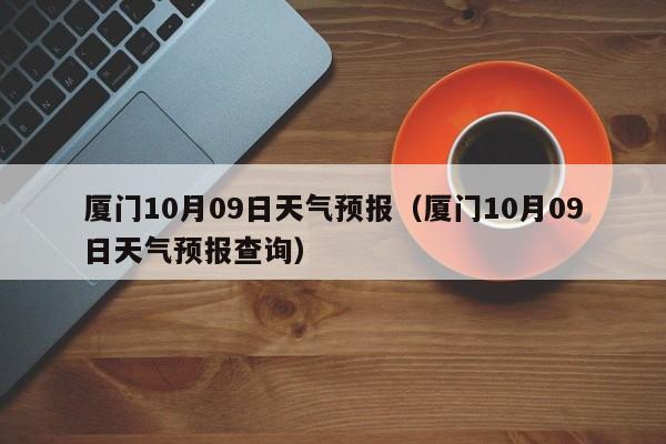 厦门10月09日天气预报(厦门10月09日天气预报查询)