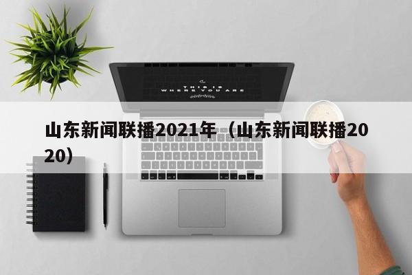 山东新闻联播2021年(山东新闻联播2020)