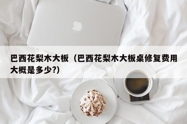 巴西花梨木大板(巴西花梨木大板桌修复费用大概是多少?)
