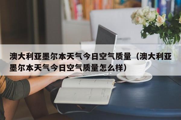 澳大利亚墨尔本天气今日空气质量(澳大利亚墨尔本天气今日空气质量怎么样)