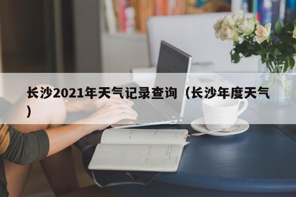 长沙2021年天气记录查询(长沙年度天气)