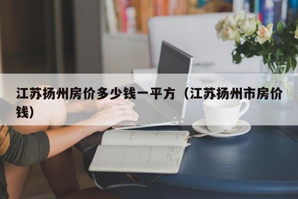 江苏扬州房价多少钱一平方(江苏扬州市房价钱)